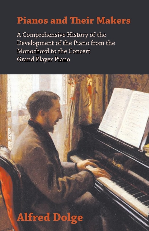 Front cover_Pianos and Their Makers - A Comprehensive History of the Development of the Piano from the Monochord to the Concert Grand Player Piano