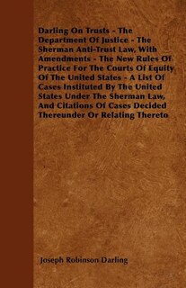 Couverture_Darling On Trusts - The Department Of Justice - The Sherman Anti-Trust Law, With Amendments - The New Rules Of Practice For The Courts Of Equity Of The United States - A List Of Cases Instituted By The United States Under The Sherman Law, And Citations Of
