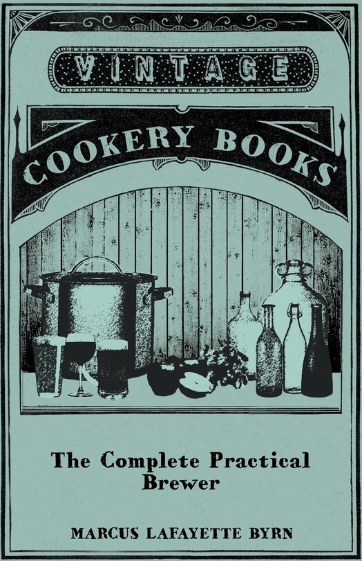 Couverture_The Complete Practical Brewer; Or, Plain, Accurate, and Thorough Instructions in the Art of Brewing Ale, Beer, and Porter; Including the Process of Making Bavarian Beer, Also, All the Small Beers, Such as Root Beer, Ginger Pop, Sarsaparilla-Beer, Mead, Sp