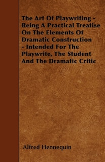 Front cover_The Art of Playwriting - Being a Practical Treatise on the Elements of Dramatic Construction - Intended for the Playwrite, the Student and the Dramati