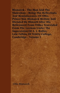 Couverture_Bismarck - The Man And The Statesman - Being The Reflections And Reminiscences Of Otto, Prince Von Bismarck Written And Dictated By Himself After His Retirement From Office Translated From The German Under The Supervision Of A. J. Butler, Late Fellow Of T