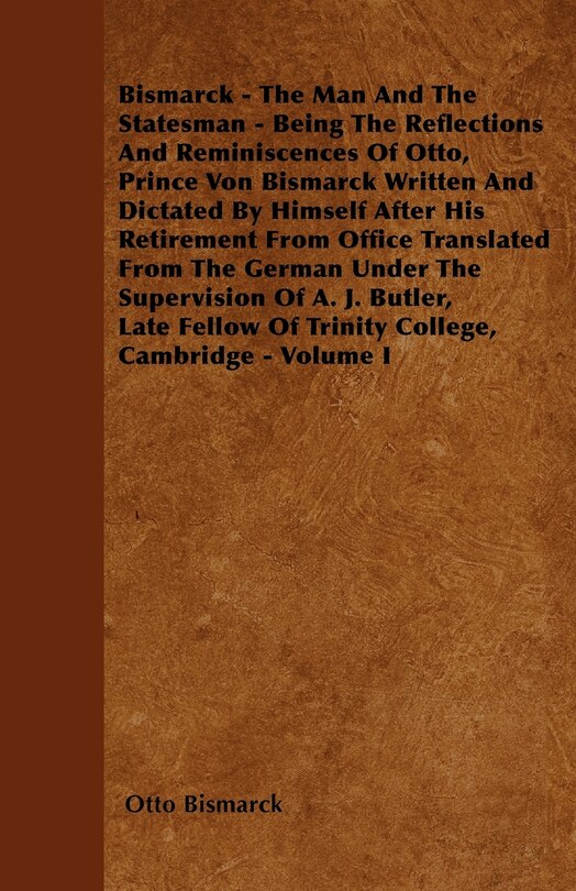 Couverture_Bismarck - The Man And The Statesman - Being The Reflections And Reminiscences Of Otto, Prince Von Bismarck Written And Dictated By Himself After His Retirement From Office Translated From The German Under The Supervision Of A. J. Butler, Late Fellow Of T