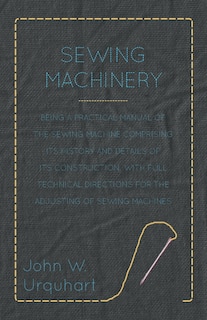 Front cover_Sewing Machinery - Being A Practical Manual of The Sewing Machine Comprising Its History And Details Of Its Construction, With Full Technical Directions For The Adjusting Of Sewing Machines