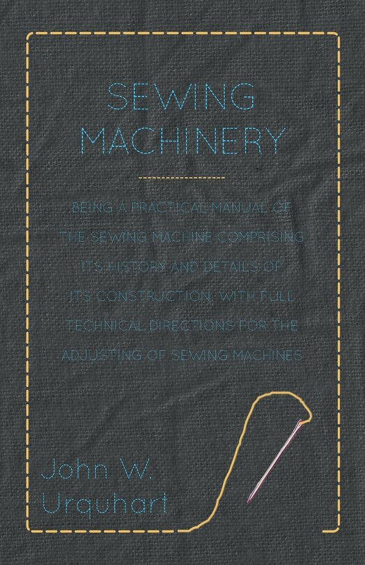 Front cover_Sewing Machinery - Being A Practical Manual of The Sewing Machine Comprising Its History And Details Of Its Construction, With Full Technical Directions For The Adjusting Of Sewing Machines