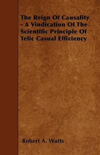 Front cover_The Reign Of Causality - A Vindication Of The Scientific Principle Of Telic Casual Efficiency