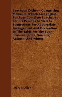 Luncheon Dishes - Comprising Menus In French And English For Four Complete Luncheons For Six Persons As Well As Suggestions For Apporpriate Arrangement And Decoration Of The Table For The Four Seasons Spring, Summer, Autumn, And Winter