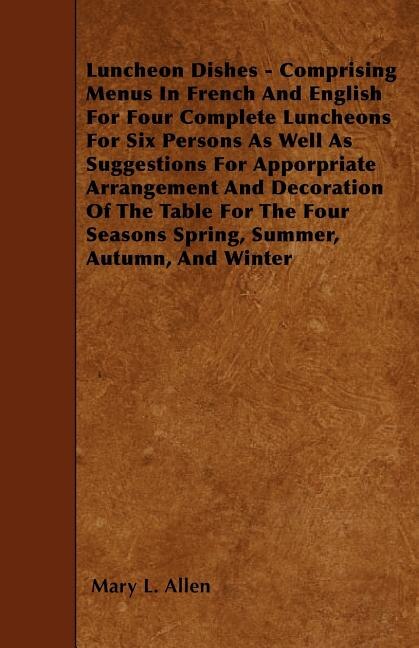 Luncheon Dishes - Comprising Menus In French And English For Four Complete Luncheons For Six Persons As Well As Suggestions For Apporpriate Arrangement And Decoration Of The Table For The Four Seasons Spring, Summer, Autumn, And Winter