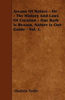 Arcana Of Nature - Or - The History And Laws Of Creation - Our Bark Is Reason, Nature Is Our Guide - Vol. 1.