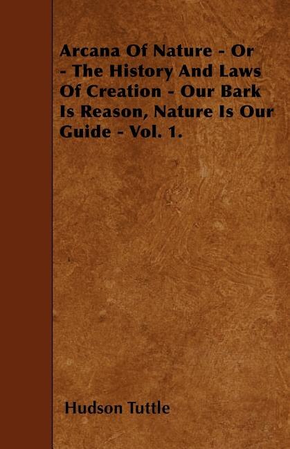 Arcana Of Nature - Or - The History And Laws Of Creation - Our Bark Is Reason, Nature Is Our Guide - Vol. 1.