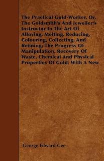 Front cover_The Practical Gold-Worker, or, The Goldsmith's and Jeweller's Instructor in the Art of Alloying, Melting, Reducing, Colouring, Collecting, and Refining