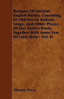 Reliques Of Ancient English Poetry, Consisting Of Old Heroic Ballads, Songs, And Other Pieces Of Our Earlier Poets, Together With Some Few Of Later Date - Vol. II