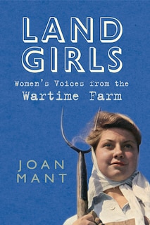 Land Girls: Women's Voices From The Wartime Farm