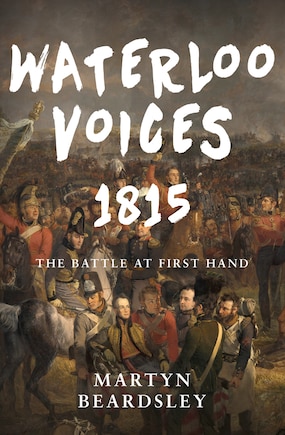 Waterloo Voices 1815: The Battle At First Hand