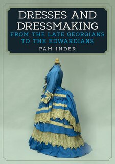 Dresses and Dressmaking: From the Late Georgians to the Edwardians