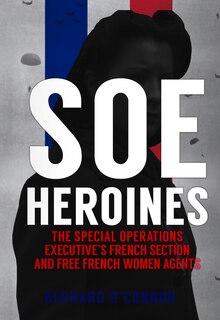 Soe Heroines: The Special Operations Executive's French Section And Free French Women Agents