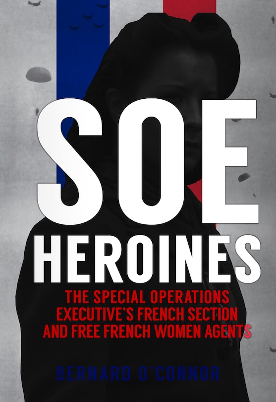 Soe Heroines: The Special Operations Executive's French Section And Free French Women Agents