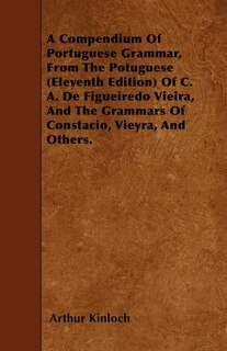 A Compendium Of Portuguese Grammar, From The Potuguese (Eleventh Edition) Of C. A. De Figueiredo Vieira, And The Grammars Of Constacio, Vieyra, And Others.