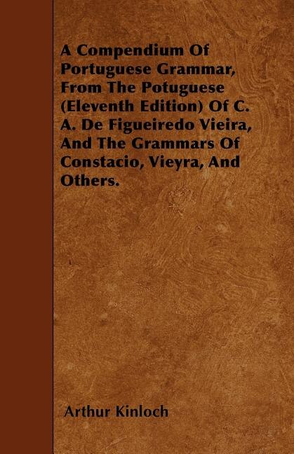 A Compendium Of Portuguese Grammar, From The Potuguese (Eleventh Edition) Of C. A. De Figueiredo Vieira, And The Grammars Of Constacio, Vieyra, And Others.