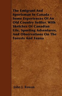 The Emigrant And Sportsman In Canada - Some Experiences Of An Old Country Settler. With Sketches Of Canadian Life, Sporting Adventures, And Observations On The Forests And Fauna