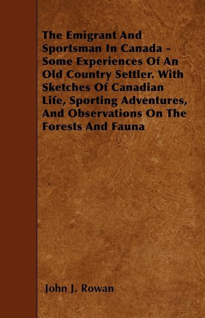 The Emigrant And Sportsman In Canada - Some Experiences Of An Old Country Settler. With Sketches Of Canadian Life, Sporting Adventures, And Observations On The Forests And Fauna