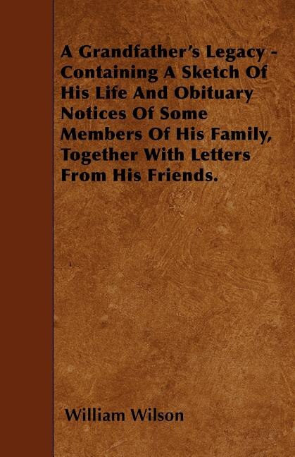 A Grandfather's Legacy - Containing A Sketch Of His Life And Obituary Notices Of Some Members Of His Family, Together With Letters From His Friends.