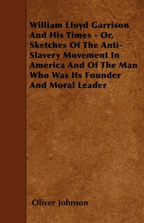 Front cover_William Lloyd Garrison And His Times - Or, Sketches Of The Anti-Slavery Movement In America And Of The Man Who Was Its Founder And Moral Leader