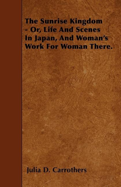 The Sunrise Kingdom - Or, Life And Scenes In Japan, And Woman's Work For Woman There.