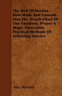 Front cover_The Web of Destiny - How Made and Unmade - Also the Occult Effect of our Emotions. Prayer - A Magic Invocation. Practical Methods of Achieving Success