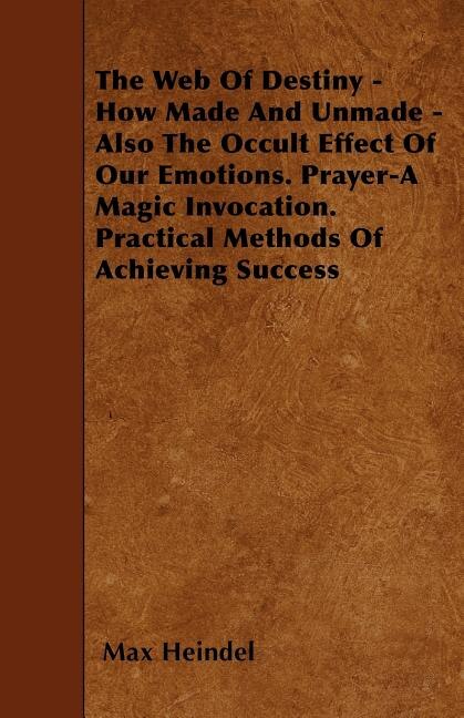 Front cover_The Web of Destiny - How Made and Unmade - Also the Occult Effect of our Emotions. Prayer - A Magic Invocation. Practical Methods of Achieving Success