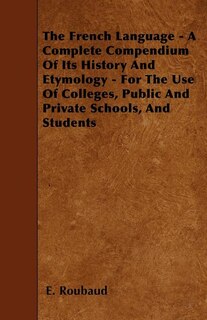 The French Language - A Complete Compendium Of Its History And Etymology - For The Use Of Colleges, Public And Private Schools, And Students
