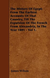 Front cover_The History Of Egypt; From The Earliest Accounts Of That Country, Till The Expulsion Of The French From Alexandria, In The Year 1801 - Vol 1.