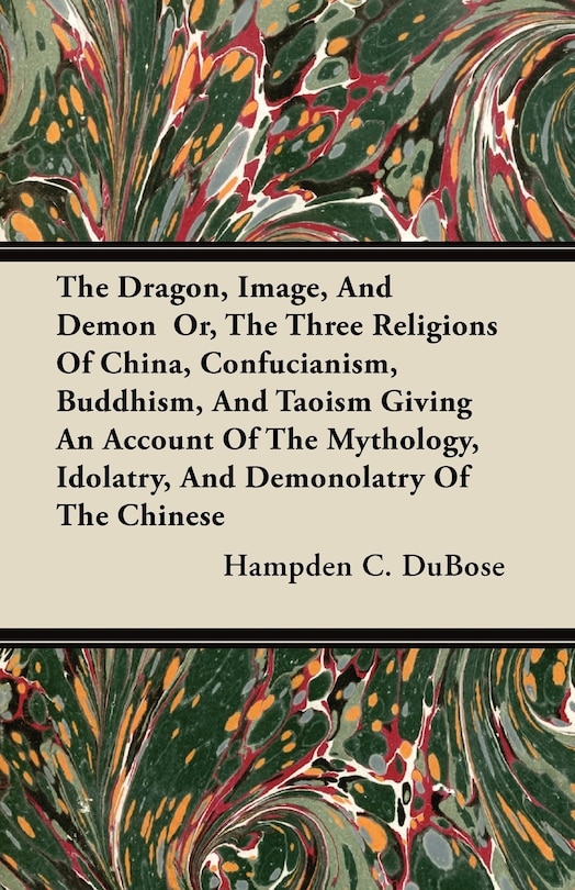 Front cover_The Dragon, Image, And Demon Or, The Three Religions Of China, Confucianism, Buddhism, And Taoism Giving An Account Of The Mythology, Idolatry, And Demonolatry Of The Chinese