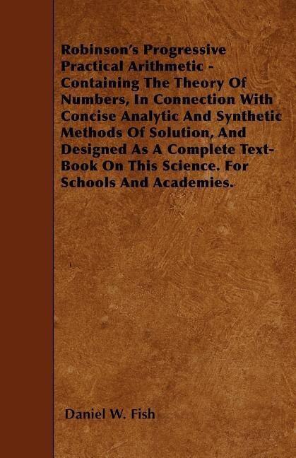 Robinson's Progressive Practical Arithmetic - Containing The Theory Of Numbers, In Connection With Concise Analytic And Synthetic Methods Of Solution, And Designed As A Complete Text-Book On This Science. For Schools And Academies.