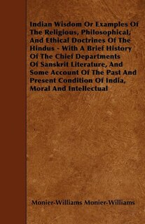 Indian Wisdom Or Examples Of The Religious, Philosophical, And Ethical Doctrines Of The Hindus - With A Brief History Of The Chief Departments Of Sanskrit Literature, And Some Account Of The Past And Present Condition Of India, Moral And Intellectual