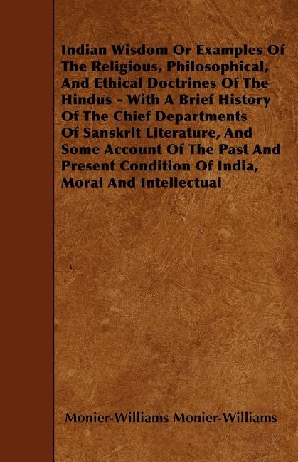 Indian Wisdom Or Examples Of The Religious, Philosophical, And Ethical Doctrines Of The Hindus - With A Brief History Of The Chief Departments Of Sanskrit Literature, And Some Account Of The Past And Present Condition Of India, Moral And Intellectual