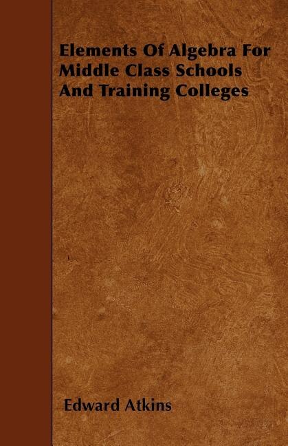 Elements Of Algebra For Middle Class Schools And Training Colleges