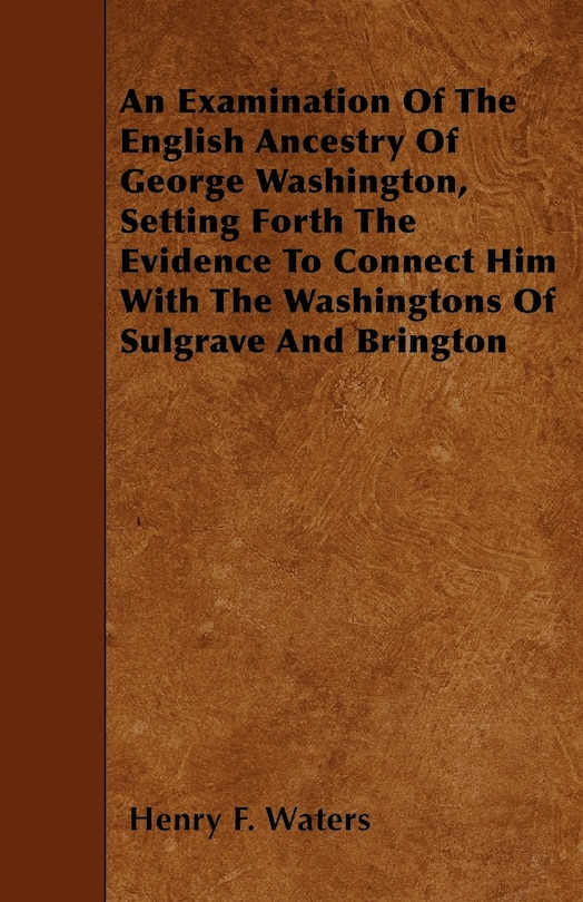 Front cover_An Examination Of The English Ancestry Of George Washington, Setting Forth The Evidence To Connect Him With The Washingtons Of Sulgrave And Brington