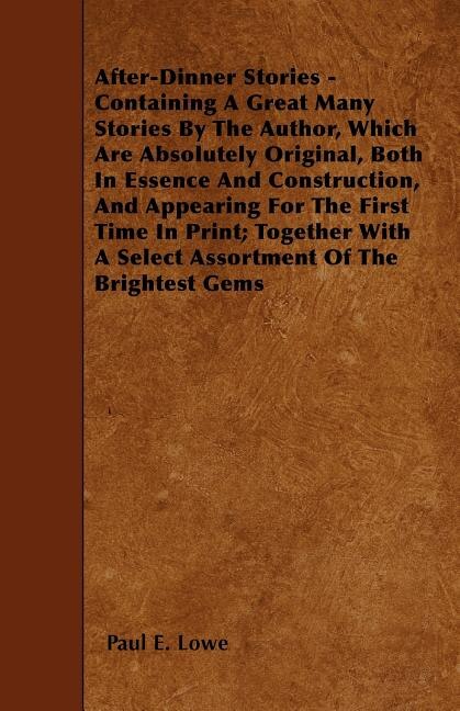 After-Dinner Stories - Containing A Great Many Stories By The Author, Which Are Absolutely Original, Both In Essence And Construction, And Appearing For The First Time In Print; Together With A Select Assortment Of The Brightest Gems
