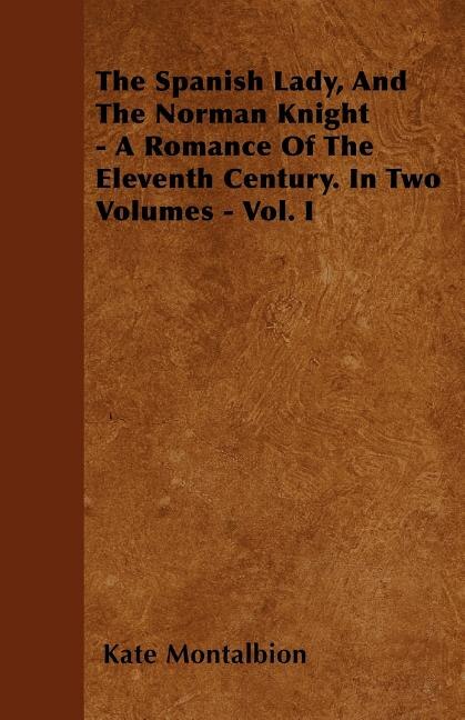 The Spanish Lady, And The Norman Knight - A Romance Of The Eleventh Century. In Two Volumes - Vol. I