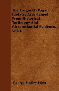 Front cover_The Origin Of Pagan Idolatry Ascertained From Historical Testimony And Circumstantial Evidence. Vol. I.
