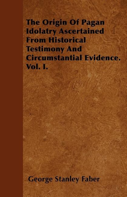 Front cover_The Origin Of Pagan Idolatry Ascertained From Historical Testimony And Circumstantial Evidence. Vol. I.