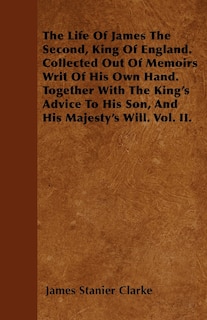Front cover_The Life Of James The Second, King Of England. Collected Out Of Memoirs Writ Of His Own Hand. Together With The King's Advice To His Son, And His Majesty's Will. Vol. II.