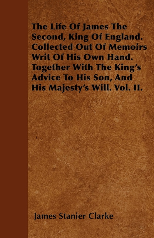 Front cover_The Life Of James The Second, King Of England. Collected Out Of Memoirs Writ Of His Own Hand. Together With The King's Advice To His Son, And His Majesty's Will. Vol. II.