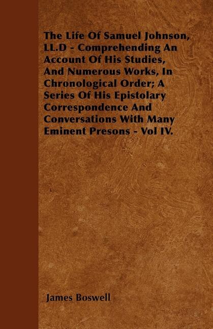 The Life Of Samuel Johnson, LL.D - Comprehending An Account Of His Studies, And Numerous Works, In Chronological Order; A Series Of His Epistolary Correspondence And Conversations With Many Eminent Presons - Vol IV.