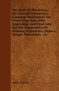 The Book of Preserves. (Le Livre De Conserves) Containing Instructions for Preserving Meat, Fish, Vegetables, and Fruit and for the Preparation of Terrines, Galantines, Liquers, Syrups, Petit-Fours, Etc.