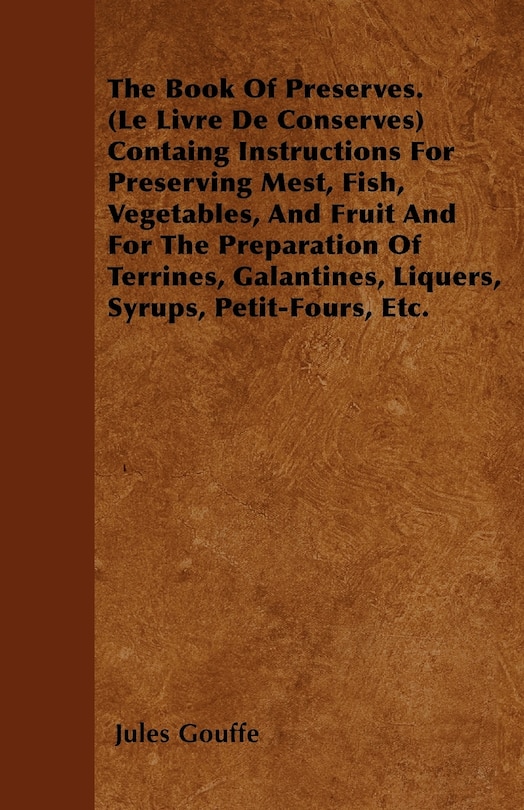 The Book of Preserves. (Le Livre De Conserves) Containing Instructions for Preserving Meat, Fish, Vegetables, and Fruit and for the Preparation of Terrines, Galantines, Liquers, Syrups, Petit-Fours, Etc.