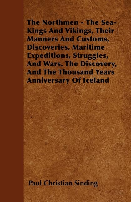 The Northmen - The Sea-Kings And Vikings, Their Manners And Customs, Discoveries, Maritime Expeditions, Struggles, And Wars. The Discovery, And The Thousand Years Anniversary Of Iceland