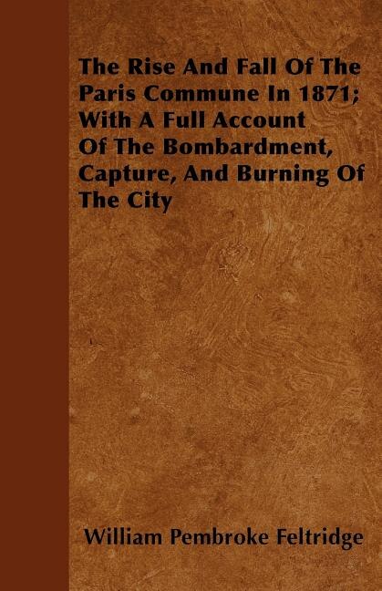 The Rise And Fall Of The Paris Commune In 1871; With A Full Account Of The Bombardment, Capture, And Burning Of The City