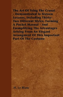 The Art Of Tying The Cravat - Demonstrated In Sixteen Lessons, Including Thirty-Two Different Styles, Forming A Pocket Manual - And Exemplifying The Advantages Arising From An Elegant Arrangment Of This Important Part Of The Costume