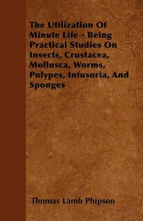 Front cover_The Utilization Of Minute Life - Being Practical Studies On Insects, Crustacea, Mollusca, Worms, Polypes, Infusoria, And Sponges
